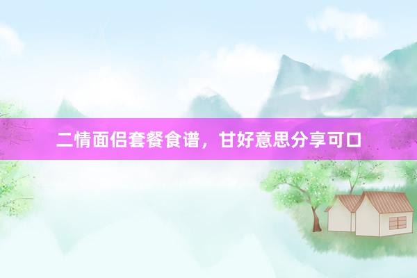 二情面侣套餐食谱，甘好意思分享可口