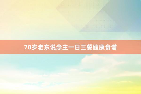 70岁老东说念主一日三餐健康食谱